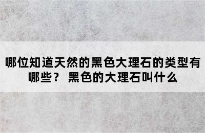 哪位知道天然的黑色大理石的类型有哪些？ 黑色的大理石叫什么